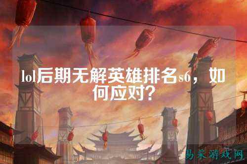 lol后期无解英雄排名s6,如何应对?
