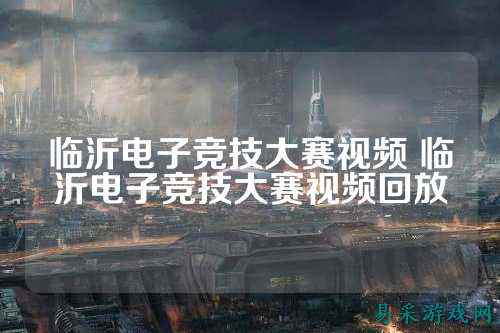 临沂电子竞技大赛视频 临沂电子竞技大赛视频回放