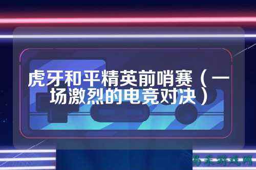 虎牙和平精英前哨赛(一场激烈的电竞对决)