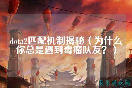 dota2匹配机制揭秘(为什么你总是遇到毒瘤队友?)