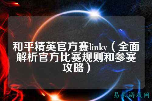 和平精英官方赛linky(全面解析官方比赛规则和参赛攻略)