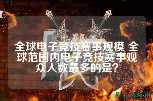 全球电子竞技赛事规模 全球范围内电子竞技赛事观众人数最多的是？