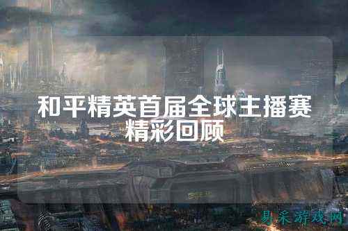 和平精英首届全球主播赛精彩回顾