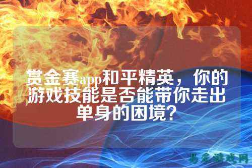 赏金赛app和平精英，你的游戏技能是否能带你走出单身的困境？