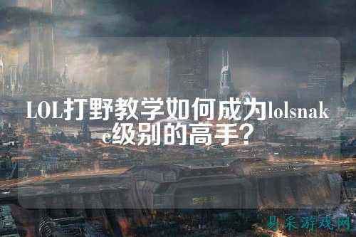 LOL打野教学如何成为lolsnake级别的高手？