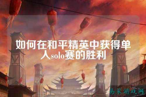 如何在和平精英中获得单人solo赛的胜利