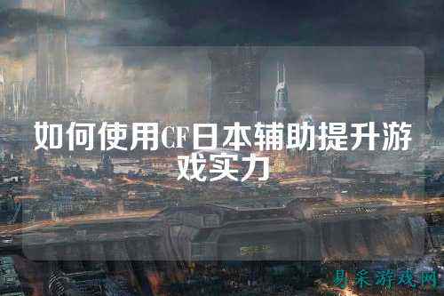 如何使用CF日本辅助提升游戏实力