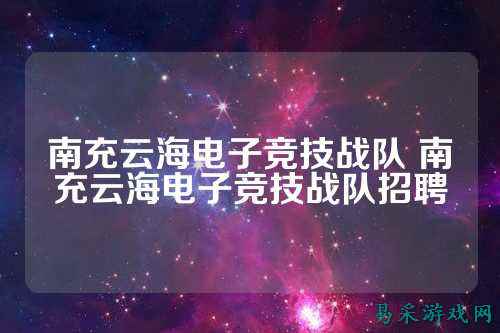南充云海电子竞技战队 南充云海电子竞技战队招聘