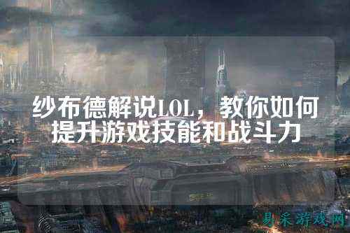 纱布德解说LOL,教你如何提升游戏技能和战斗力
