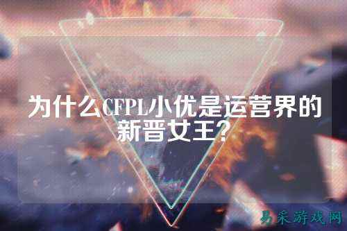 为什么CFPL小优是运营界的新晋女王?