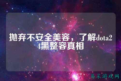 抛弃不安全美容,了解dota24黑整容真相
