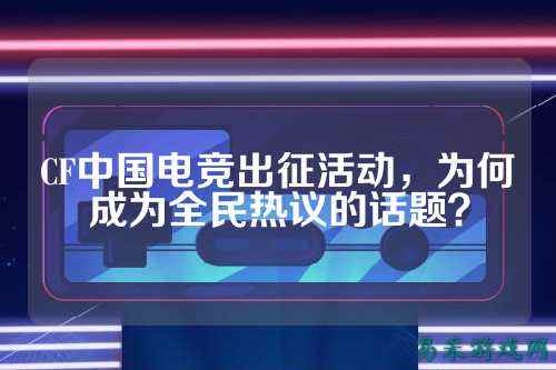 CF中国电竞出征活动,为何成为全民热议的话题?