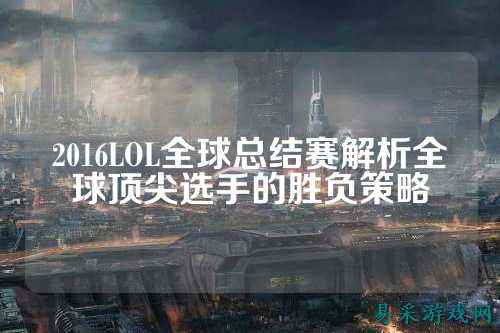 2016LOL全球总结赛解析全球顶尖选手的胜负策略