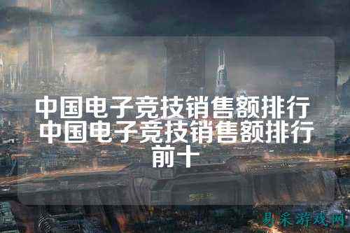 中国电子竞技销售额排行 中国电子竞技销售额排行前十