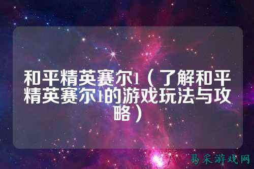和平精英赛尔1(了解和平精英赛尔1的游戏玩法与攻略)