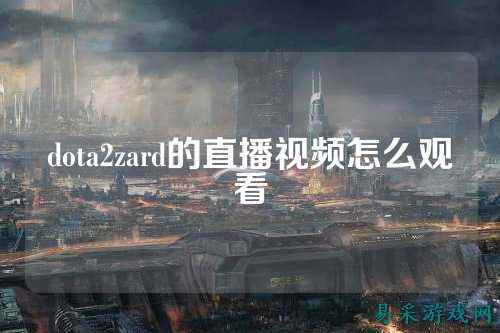 dota2zard的直播视频怎么观看