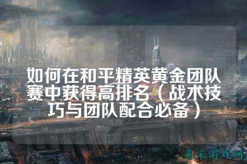如何在和平精英黄金团队赛中获得高排名(战术技巧与团队配合必备)