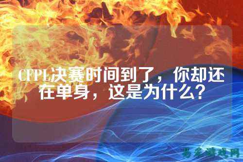 CFPL决赛时间到了,你却还在单身,这是为什么?