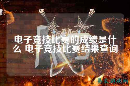 电子竞技比赛的成绩是什么 电子竞技比赛结果查询