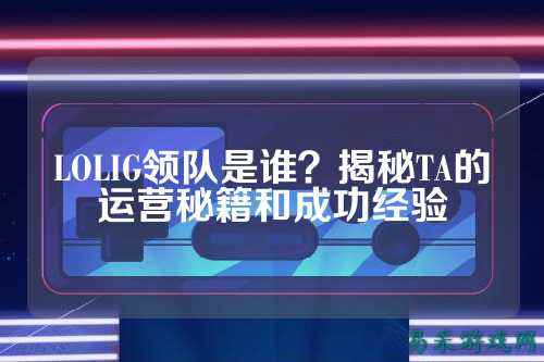 LOLIG领队是谁?揭秘TA的运营秘籍和成功经验