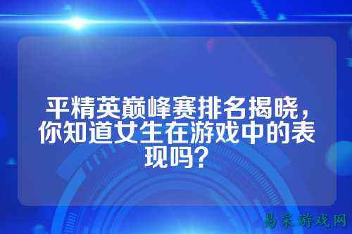 平精英巅峰赛排名揭晓,你知道女生在游戏中的表现吗?