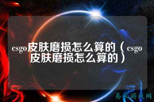 csgo皮肤磨损怎么算的(csgo皮肤磨损怎么算的)