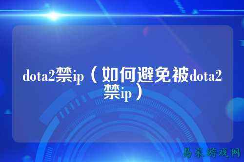 dota2禁ip(如何避免被dota2禁ip)