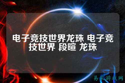电子竞技世界龙珠 电子竞技世界 段暄 龙珠