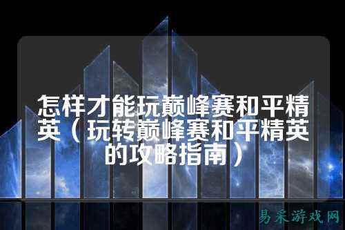 怎样才能玩巅峰赛和平精英(玩转巅峰赛和平精英的攻略指南)