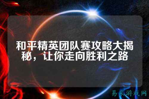 和平精英团队赛攻略大揭秘,让你走向胜利之路