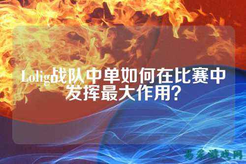 Lolig战队中单如何在比赛中发挥最大作用?