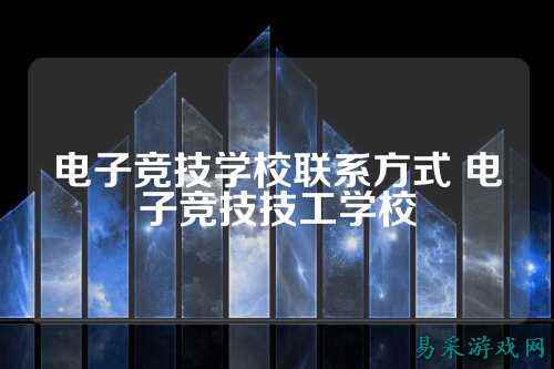 电子竞技学校联系方式 电子竞技技工学校