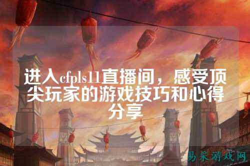 进入cfpls11直播间,感受顶尖玩家的游戏技巧和心得分享