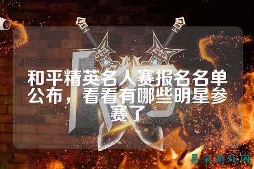 和平精英名人赛报名名单公布,看看有哪些明星参赛了