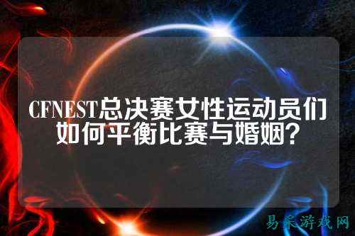 CFNEST总决赛女性运动员们如何平衡比赛与婚姻?
