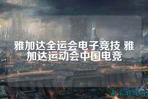 雅加达全运会电子竞技 雅加达运动会中国电竞
