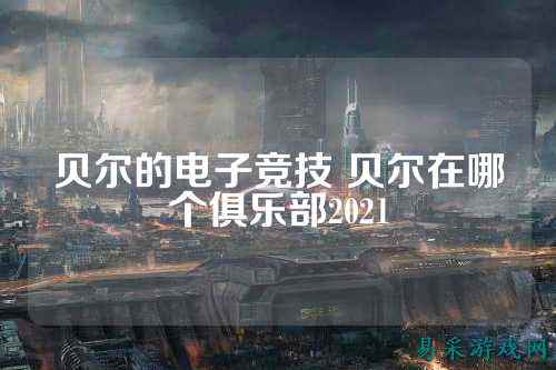 贝尔的电子竞技 贝尔在哪个俱乐部2021