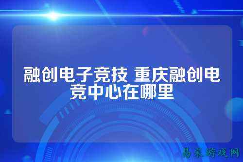 融创电子竞技 重庆融创电竞中心在哪里