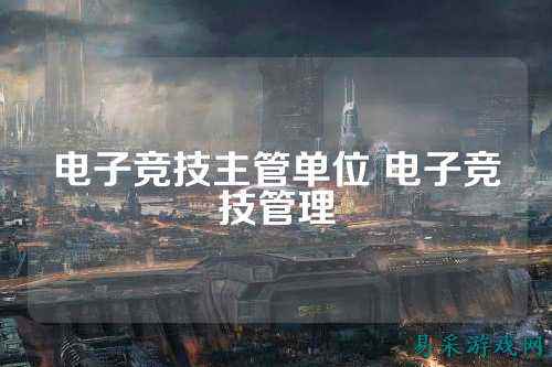 电子竞技主管单位 电子竞技管理