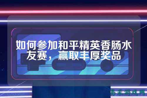如何参加和平精英香肠水友赛，赢取丰厚奖品