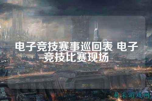 电子竞技赛事巡回表 电子竞技比赛现场