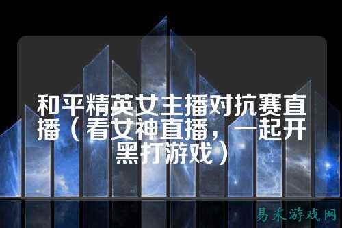和平精英女主播对抗赛直播(看女神直播,一起开黑打游戏)