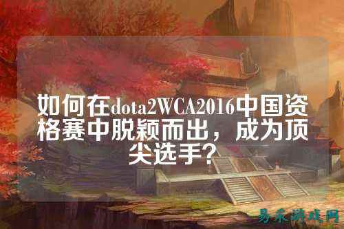 如何在dota2WCA2016中国资格赛中脱颖而出,成为顶尖选手?