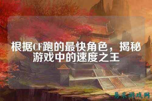 根据CF跑的最快角色,揭秘游戏中的速度之王