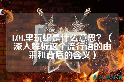 LOL里玩蛇是什么意思?(深入解析这个流行语的由来和背后的含义)