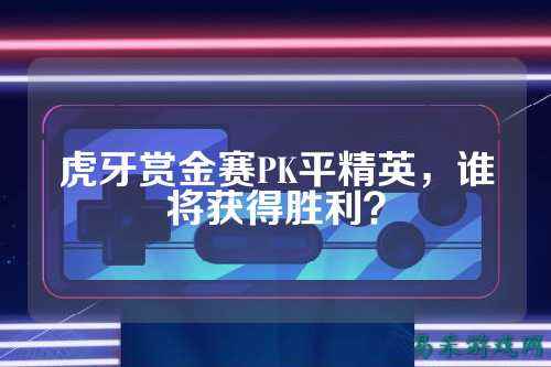 虎牙赏金赛PK平精英,谁将获得胜利?