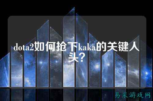 dota2如何抢下kaka的关键人头?