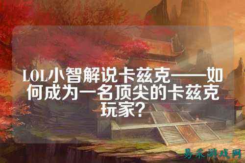 LOL小智解说卡兹克——如何成为一名顶尖的卡兹克玩家?