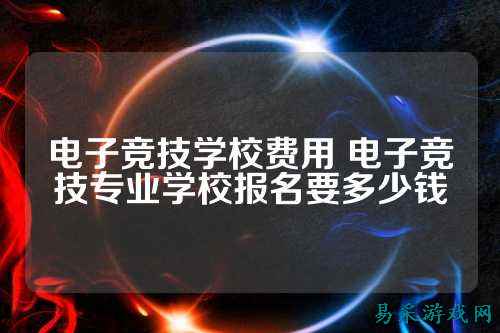 电子竞技学校费用 电子竞技专业学校报名要多少钱