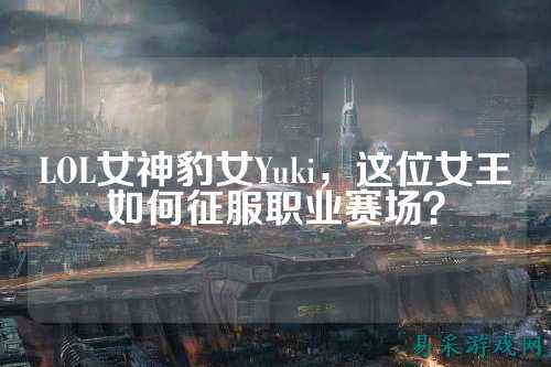 LOL女神豹女Yuki,这位女王如何征服职业赛场?